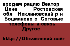 продам рацию Вектор. › Цена ­ 500 - Ростовская обл., Неклиновский р-н, Боцманово с. Сотовые телефоны и связь » Другое   